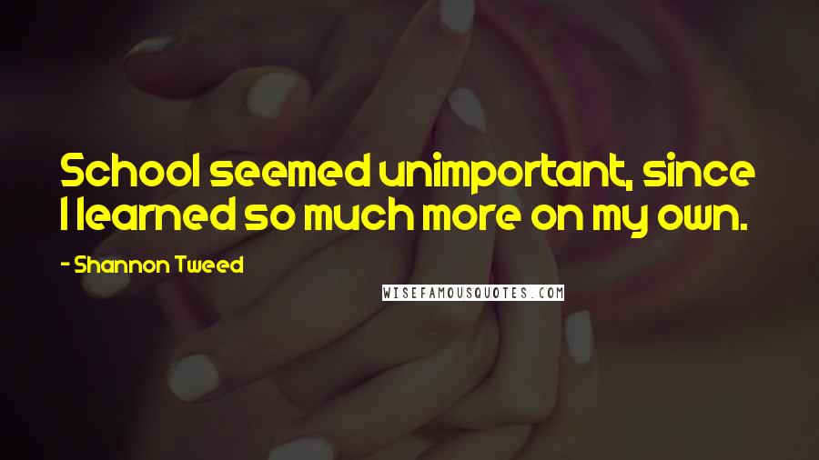 Shannon Tweed Quotes: School seemed unimportant, since I learned so much more on my own.