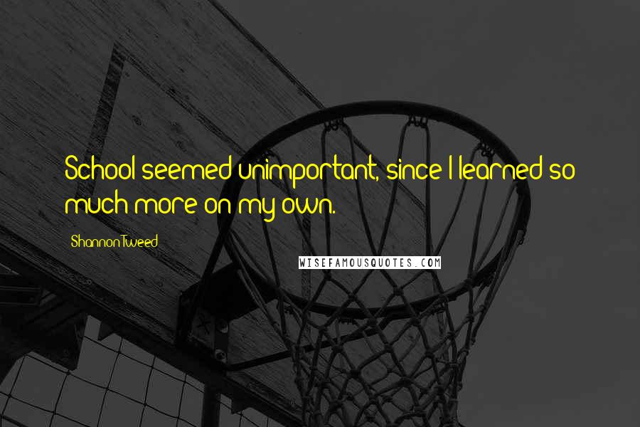 Shannon Tweed Quotes: School seemed unimportant, since I learned so much more on my own.