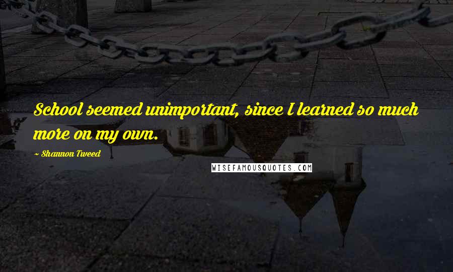 Shannon Tweed Quotes: School seemed unimportant, since I learned so much more on my own.