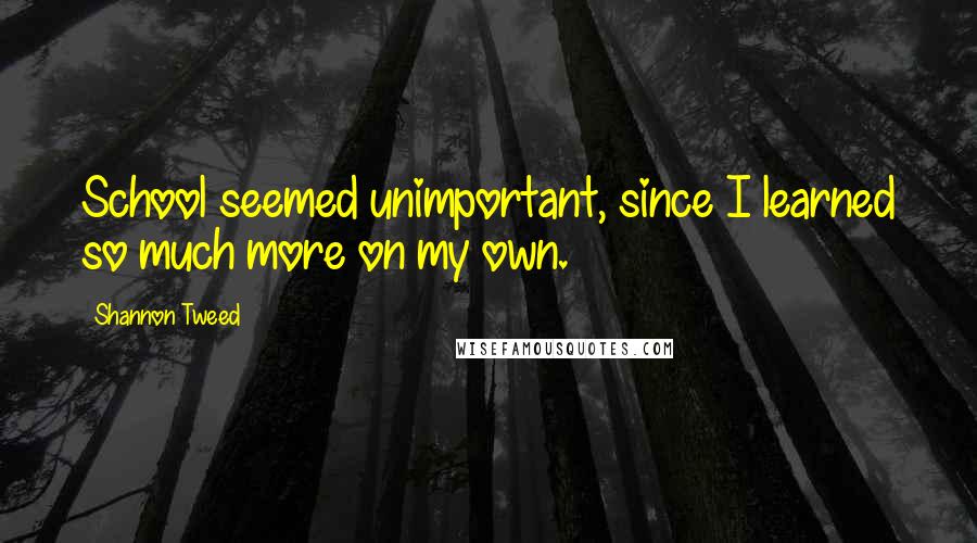 Shannon Tweed Quotes: School seemed unimportant, since I learned so much more on my own.