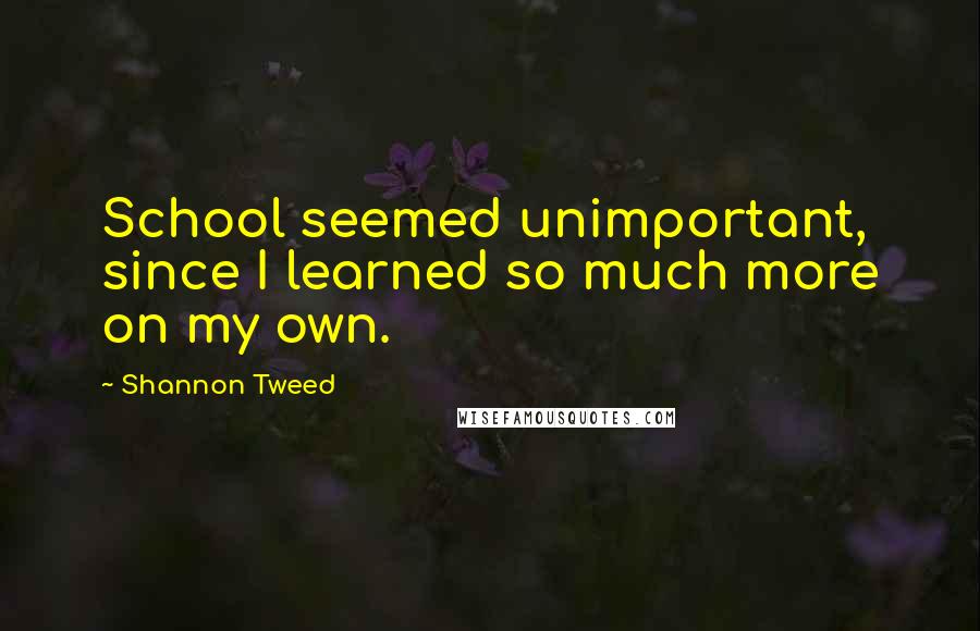 Shannon Tweed Quotes: School seemed unimportant, since I learned so much more on my own.