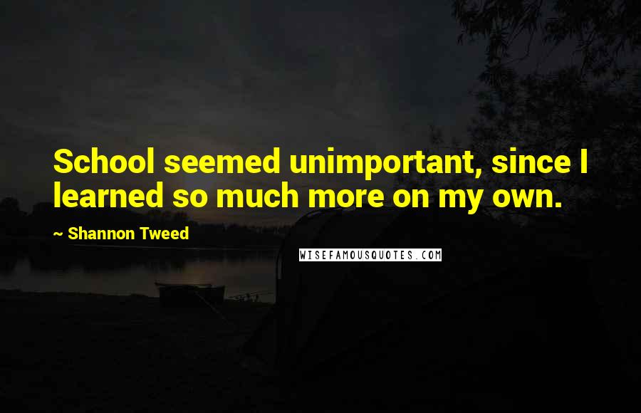 Shannon Tweed Quotes: School seemed unimportant, since I learned so much more on my own.