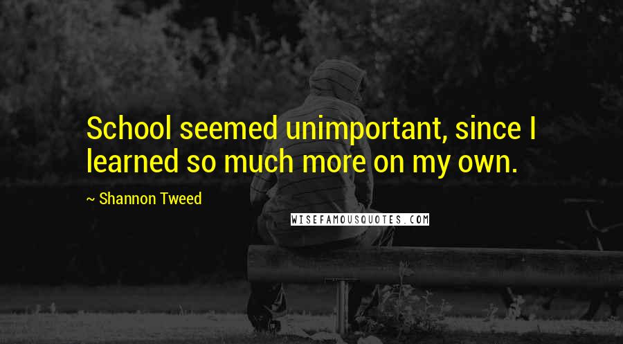 Shannon Tweed Quotes: School seemed unimportant, since I learned so much more on my own.