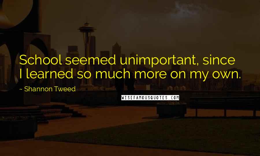Shannon Tweed Quotes: School seemed unimportant, since I learned so much more on my own.