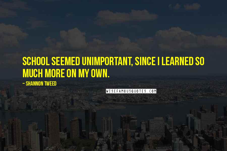 Shannon Tweed Quotes: School seemed unimportant, since I learned so much more on my own.
