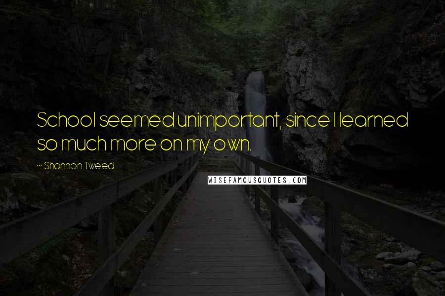 Shannon Tweed Quotes: School seemed unimportant, since I learned so much more on my own.