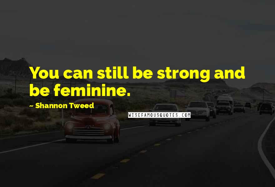 Shannon Tweed Quotes: You can still be strong and be feminine.