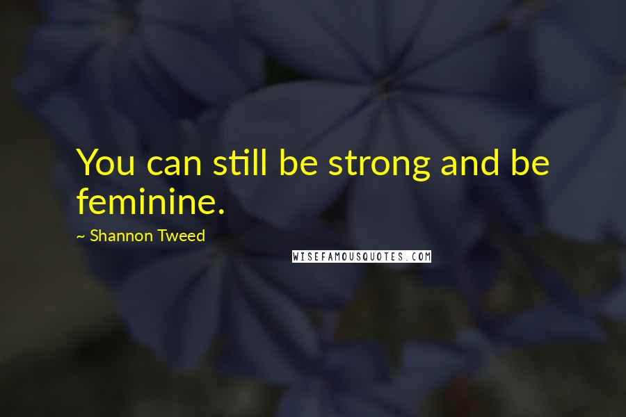 Shannon Tweed Quotes: You can still be strong and be feminine.