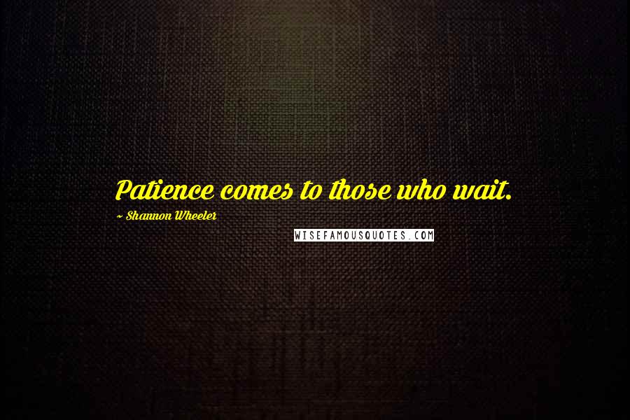 Shannon Wheeler Quotes: Patience comes to those who wait.