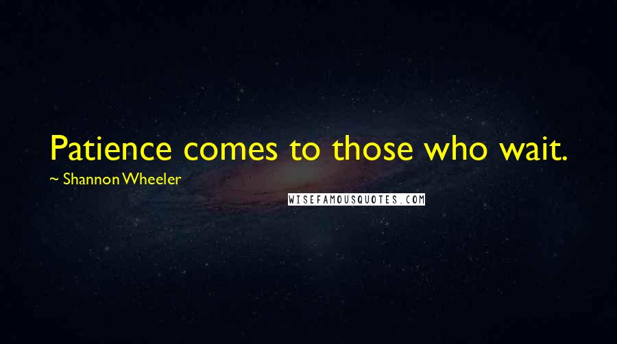 Shannon Wheeler Quotes: Patience comes to those who wait.