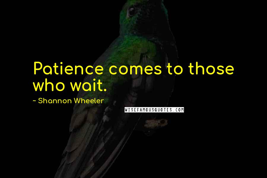 Shannon Wheeler Quotes: Patience comes to those who wait.