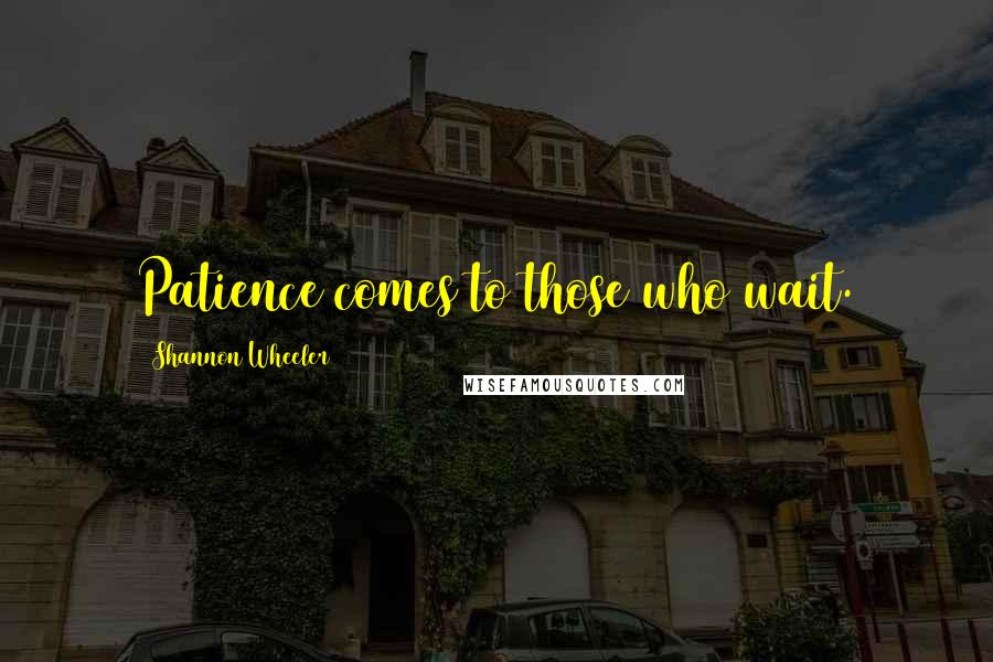 Shannon Wheeler Quotes: Patience comes to those who wait.