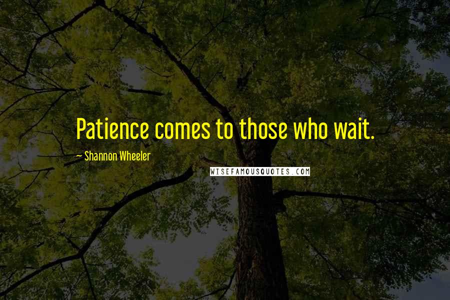 Shannon Wheeler Quotes: Patience comes to those who wait.