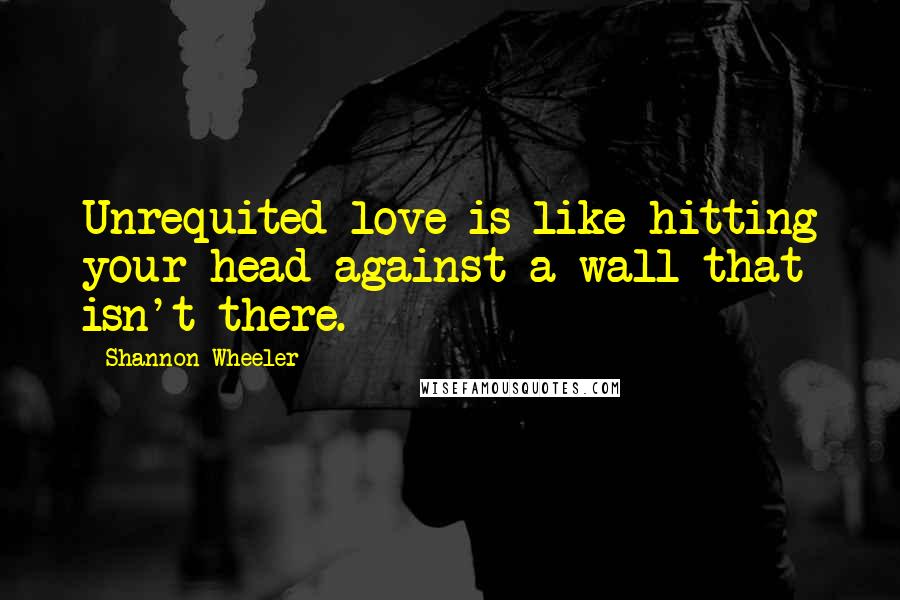 Shannon Wheeler Quotes: Unrequited love is like hitting your head against a wall that isn't there.