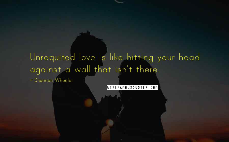 Shannon Wheeler Quotes: Unrequited love is like hitting your head against a wall that isn't there.