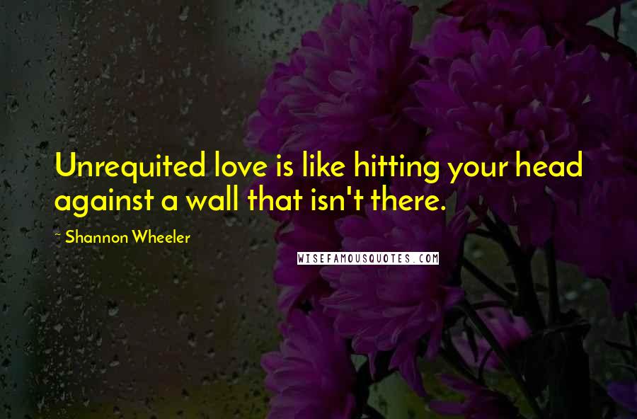 Shannon Wheeler Quotes: Unrequited love is like hitting your head against a wall that isn't there.