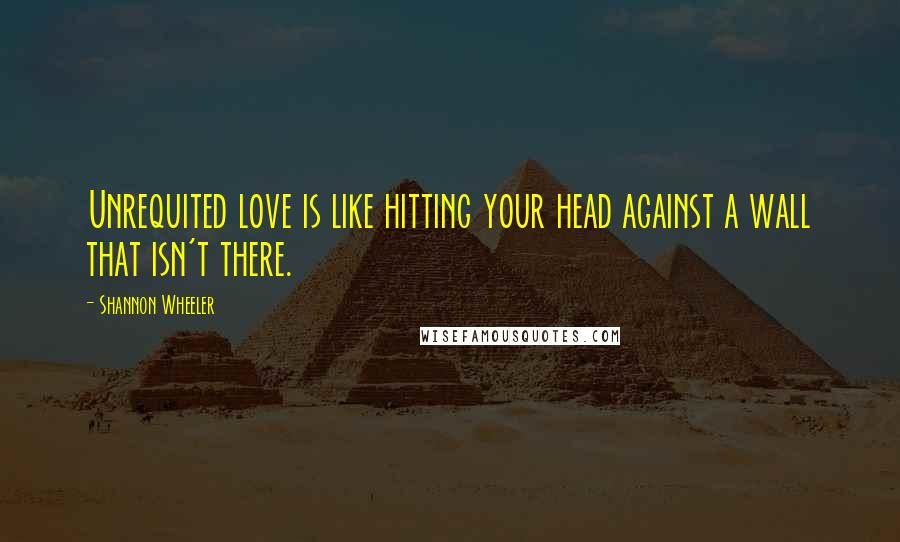 Shannon Wheeler Quotes: Unrequited love is like hitting your head against a wall that isn't there.