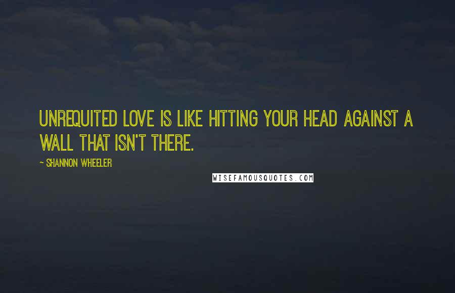 Shannon Wheeler Quotes: Unrequited love is like hitting your head against a wall that isn't there.