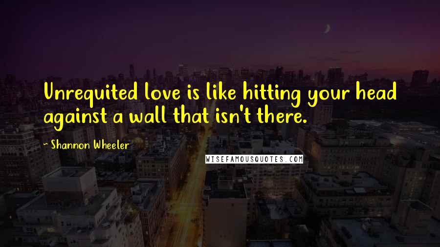 Shannon Wheeler Quotes: Unrequited love is like hitting your head against a wall that isn't there.