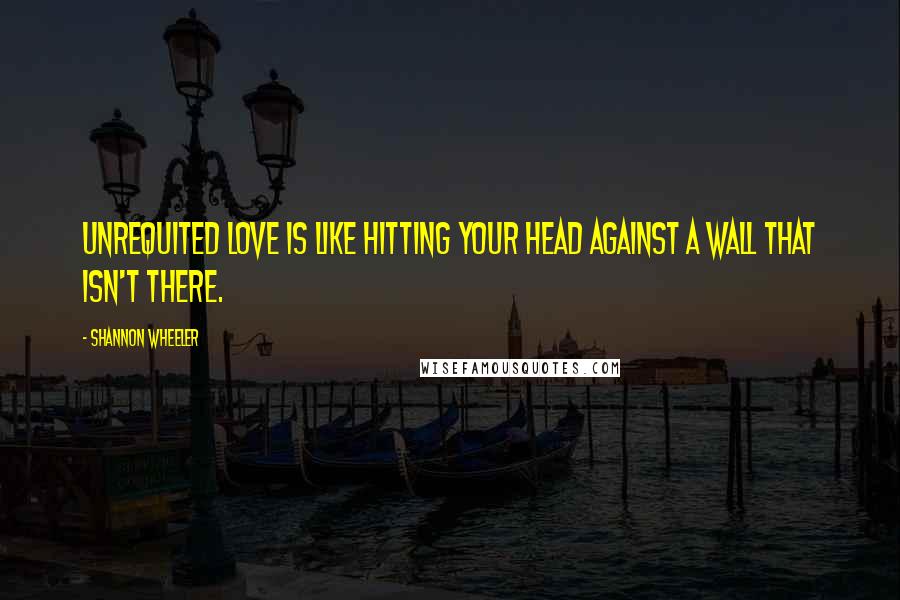 Shannon Wheeler Quotes: Unrequited love is like hitting your head against a wall that isn't there.