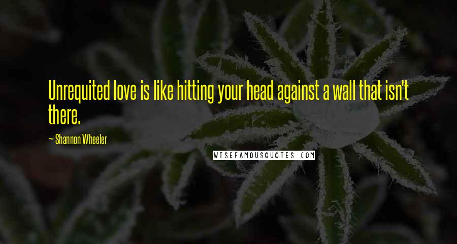 Shannon Wheeler Quotes: Unrequited love is like hitting your head against a wall that isn't there.