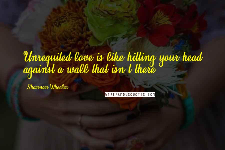 Shannon Wheeler Quotes: Unrequited love is like hitting your head against a wall that isn't there.