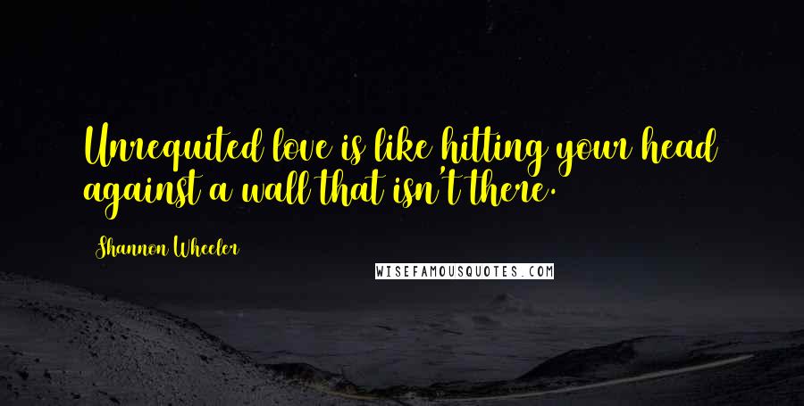 Shannon Wheeler Quotes: Unrequited love is like hitting your head against a wall that isn't there.