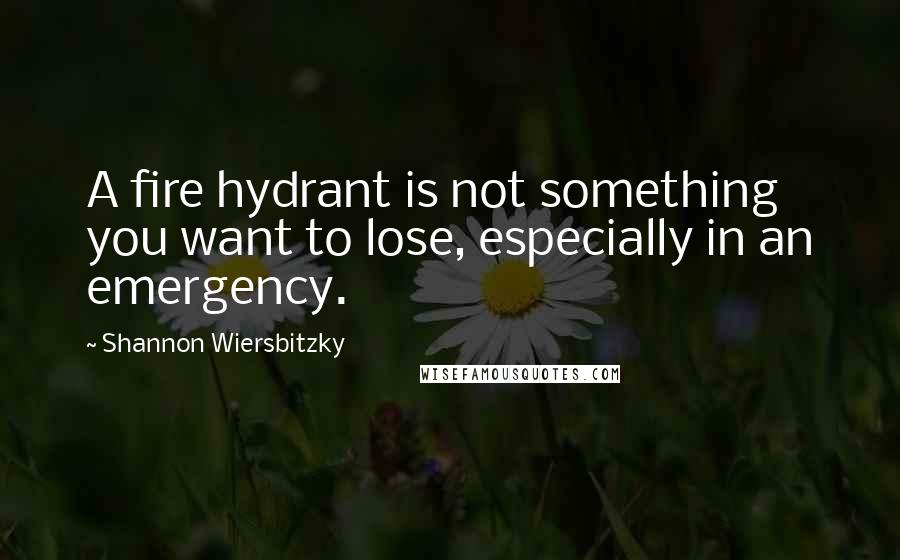 Shannon Wiersbitzky Quotes: A fire hydrant is not something you want to lose, especially in an emergency.