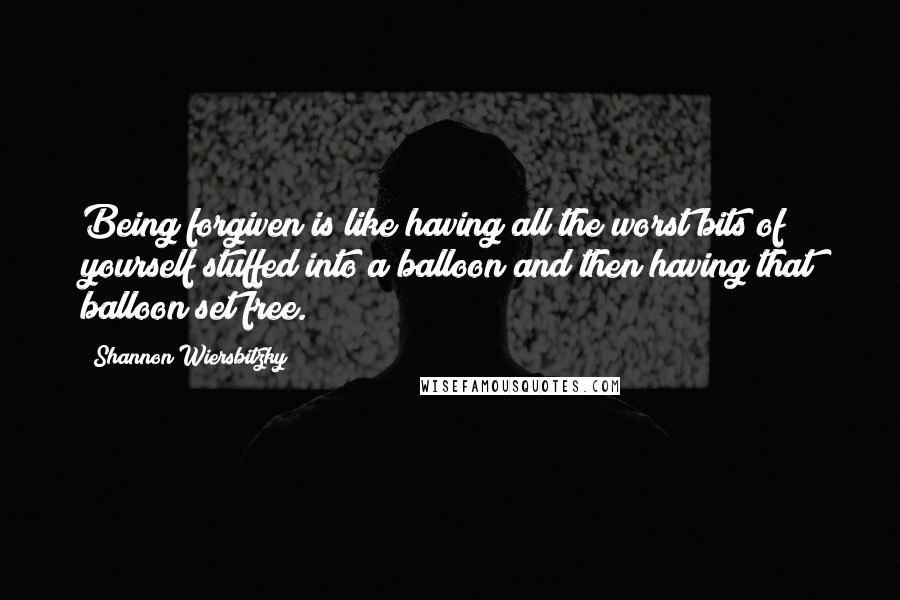 Shannon Wiersbitzky Quotes: Being forgiven is like having all the worst bits of yourself stuffed into a balloon and then having that balloon set free.