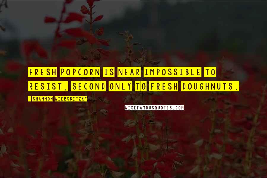 Shannon Wiersbitzky Quotes: Fresh popcorn is near impossible to resist, second only to fresh doughnuts.