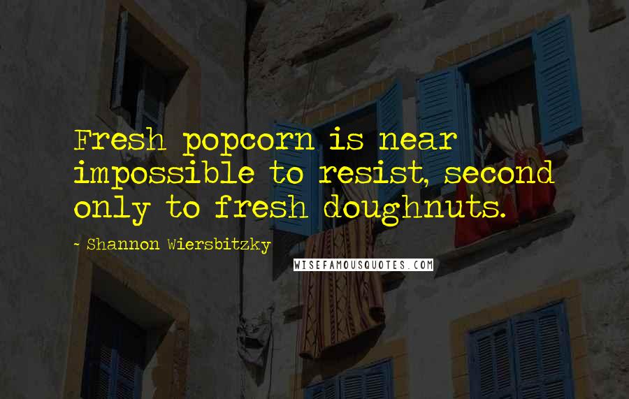 Shannon Wiersbitzky Quotes: Fresh popcorn is near impossible to resist, second only to fresh doughnuts.