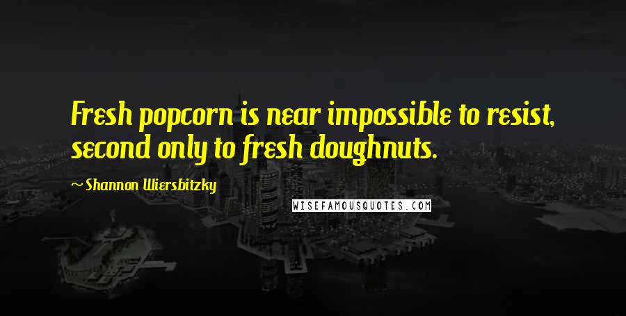 Shannon Wiersbitzky Quotes: Fresh popcorn is near impossible to resist, second only to fresh doughnuts.