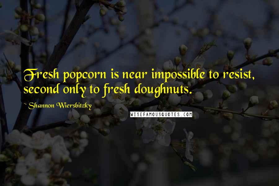 Shannon Wiersbitzky Quotes: Fresh popcorn is near impossible to resist, second only to fresh doughnuts.