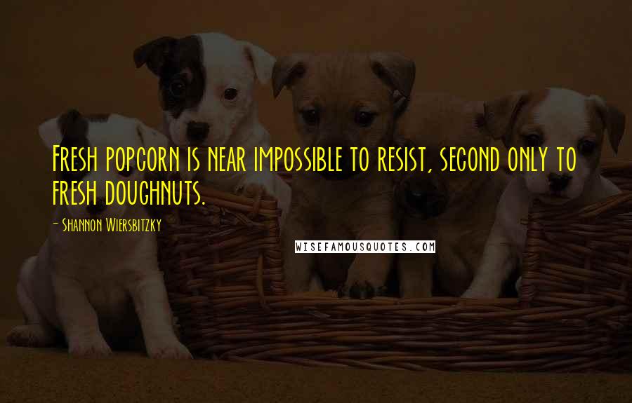 Shannon Wiersbitzky Quotes: Fresh popcorn is near impossible to resist, second only to fresh doughnuts.