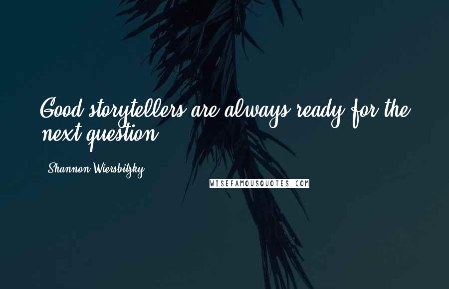 Shannon Wiersbitzky Quotes: Good storytellers are always ready for the next question.