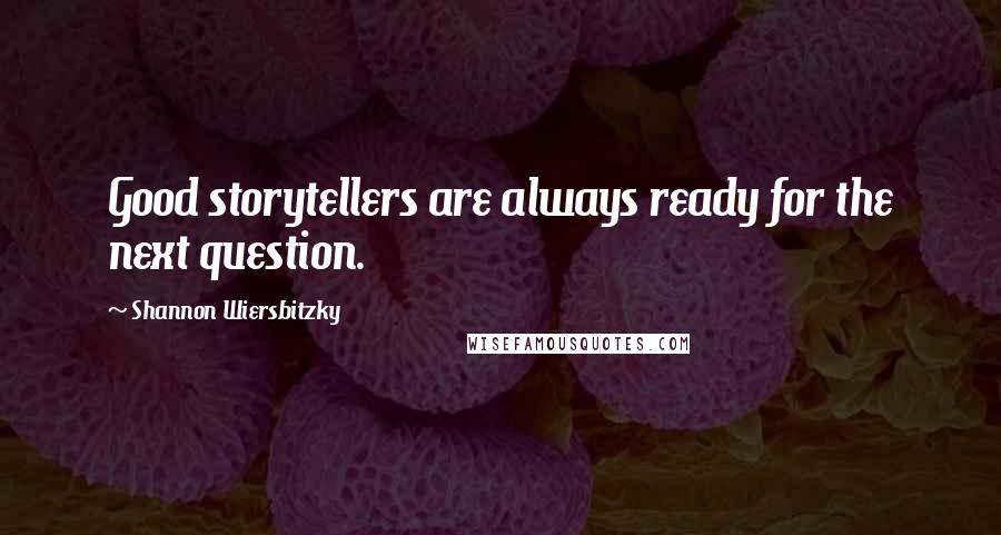 Shannon Wiersbitzky Quotes: Good storytellers are always ready for the next question.