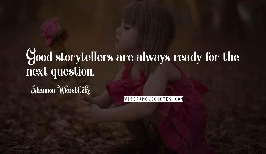 Shannon Wiersbitzky Quotes: Good storytellers are always ready for the next question.