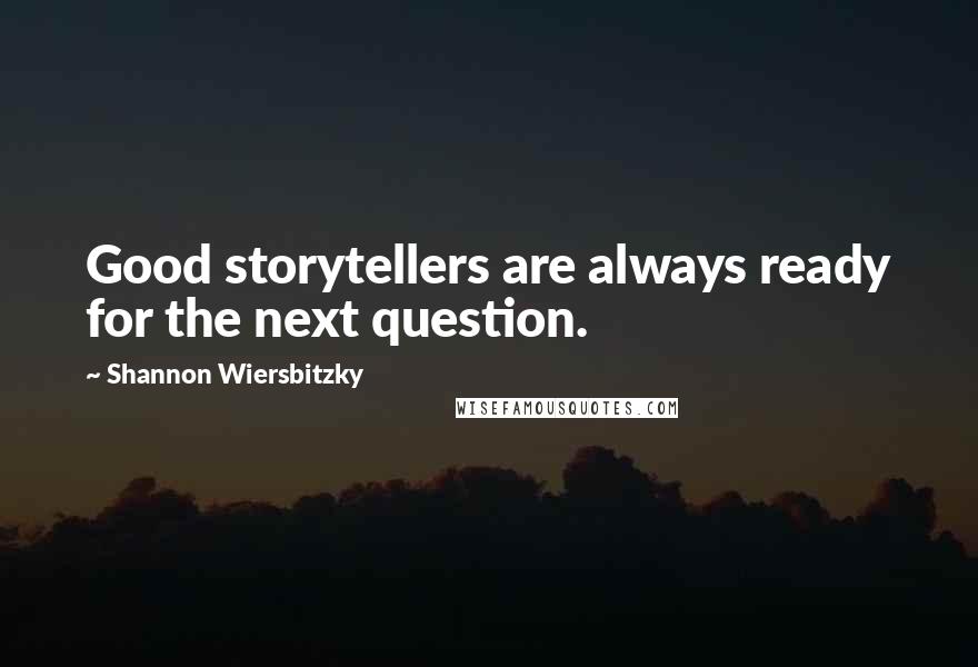 Shannon Wiersbitzky Quotes: Good storytellers are always ready for the next question.