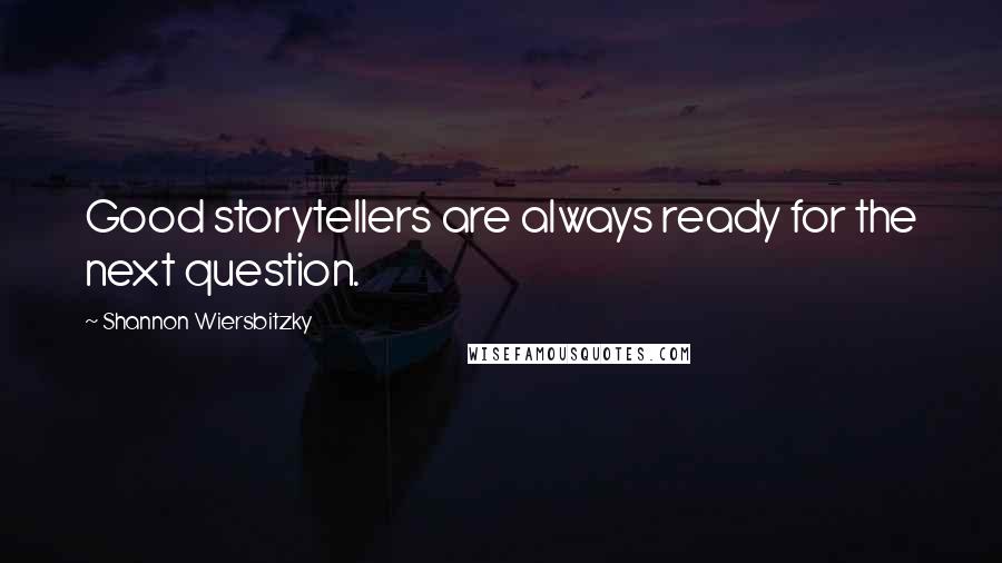 Shannon Wiersbitzky Quotes: Good storytellers are always ready for the next question.