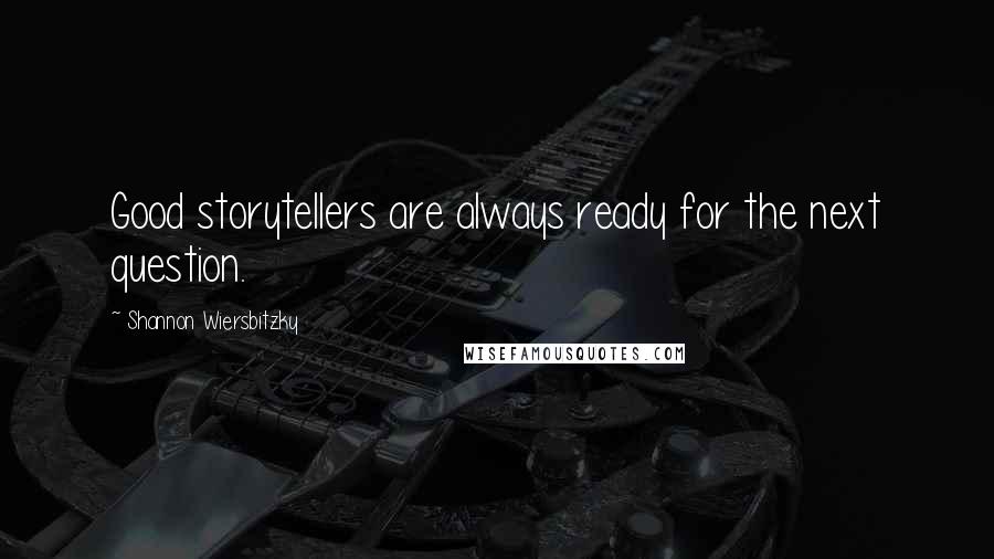 Shannon Wiersbitzky Quotes: Good storytellers are always ready for the next question.