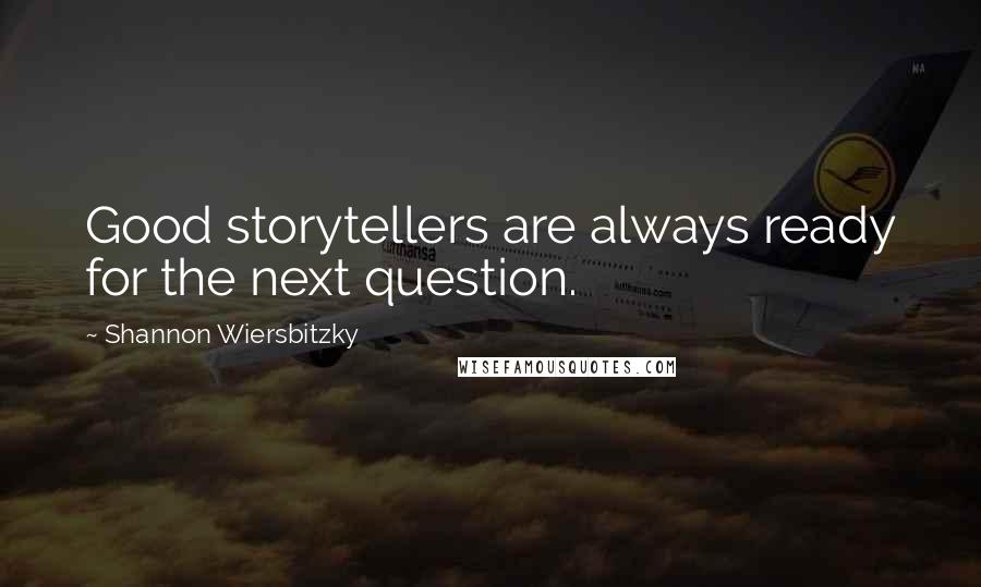 Shannon Wiersbitzky Quotes: Good storytellers are always ready for the next question.
