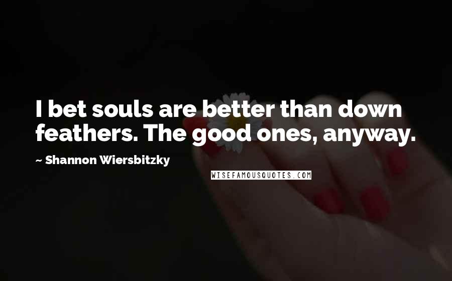 Shannon Wiersbitzky Quotes: I bet souls are better than down feathers. The good ones, anyway.