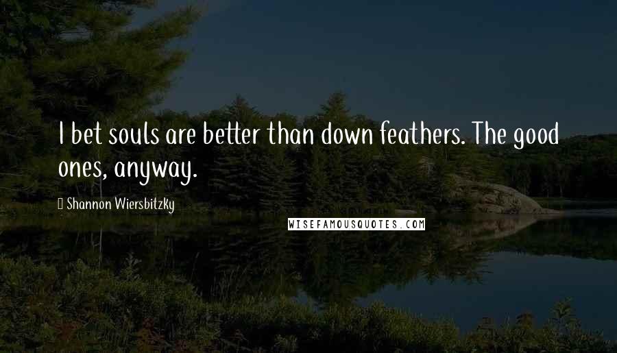 Shannon Wiersbitzky Quotes: I bet souls are better than down feathers. The good ones, anyway.