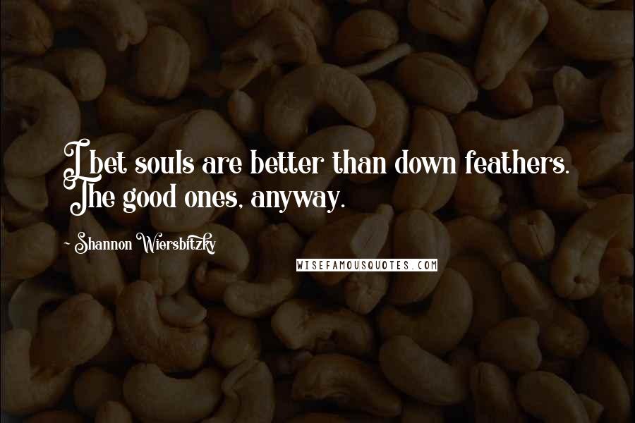 Shannon Wiersbitzky Quotes: I bet souls are better than down feathers. The good ones, anyway.