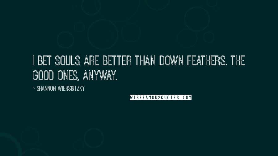 Shannon Wiersbitzky Quotes: I bet souls are better than down feathers. The good ones, anyway.