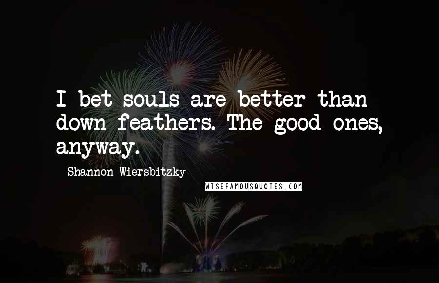 Shannon Wiersbitzky Quotes: I bet souls are better than down feathers. The good ones, anyway.