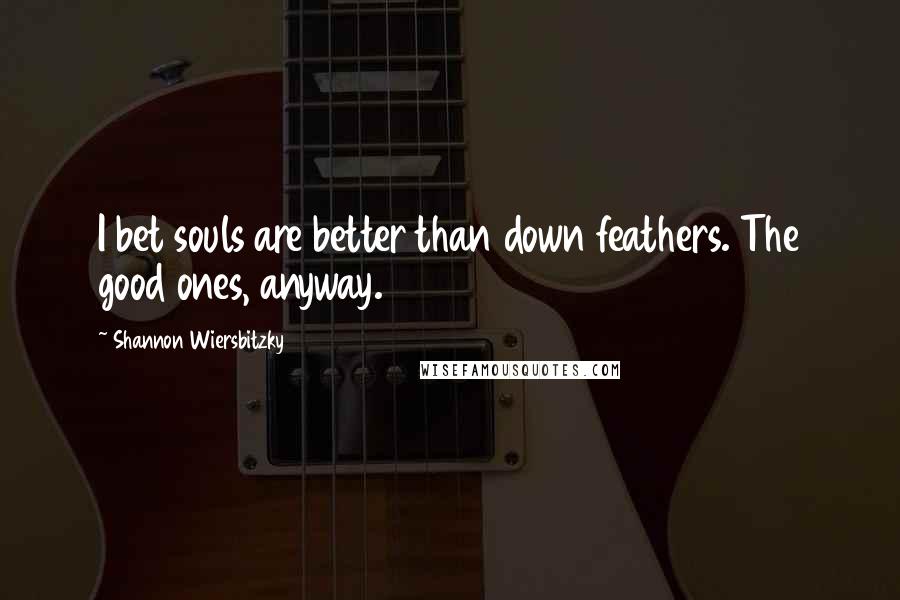 Shannon Wiersbitzky Quotes: I bet souls are better than down feathers. The good ones, anyway.