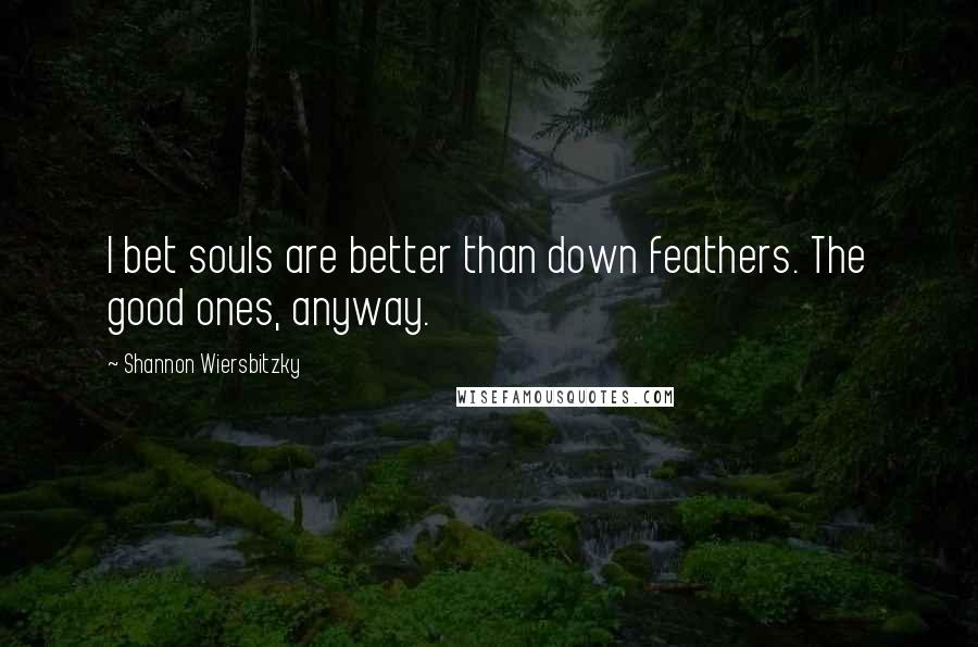 Shannon Wiersbitzky Quotes: I bet souls are better than down feathers. The good ones, anyway.