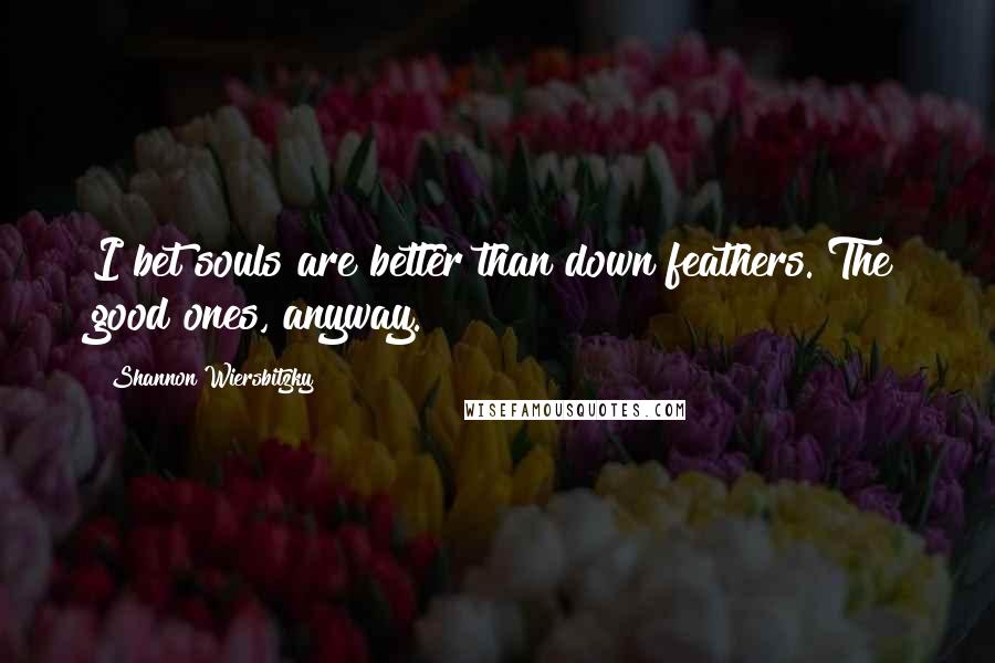 Shannon Wiersbitzky Quotes: I bet souls are better than down feathers. The good ones, anyway.