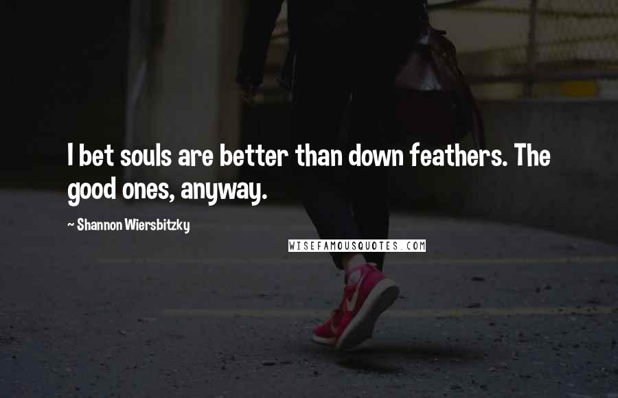Shannon Wiersbitzky Quotes: I bet souls are better than down feathers. The good ones, anyway.
